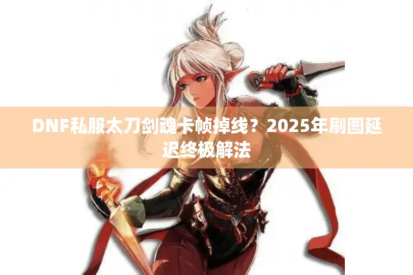 DNF私服太刀剑魂卡帧掉线？2025年刷图延迟终极解法