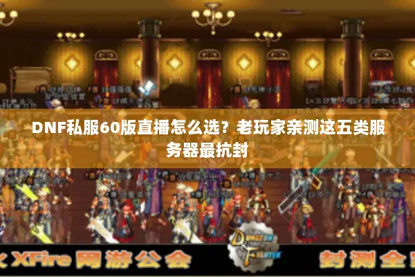 DNF私服60版直播怎么选？老玩家亲测这五类服务器最抗封