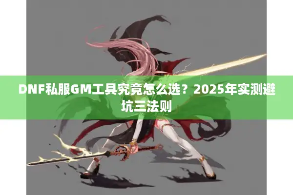 DNF私服GM工具究竟怎么选？2025年实测避坑三法则