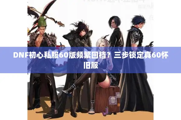 DNF初心私服60版频繁回档？三步锁定真60怀旧服