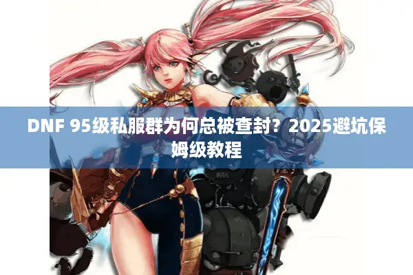 DNF 95级私服群为何总被查封？2025避坑保姆级教程