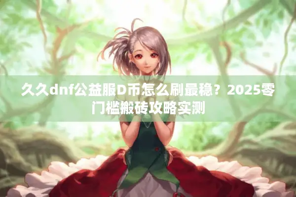 久久dnf公益服D币怎么刷最稳？2025零门槛搬砖攻略实测