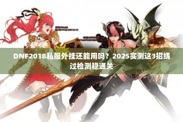 DNF2018私服外挂还能用吗？2025实测这3招绕过检测稳通关