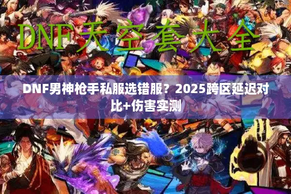 DNF男神枪手私服选错服？2025跨区延迟对比+伤害实测