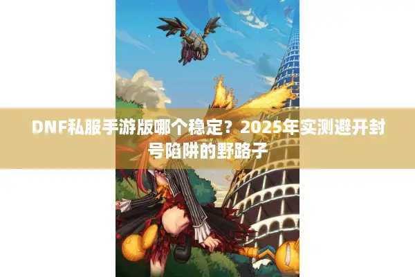 DNF私服手游版哪个稳定？2025年实测避开封号陷阱的野路子