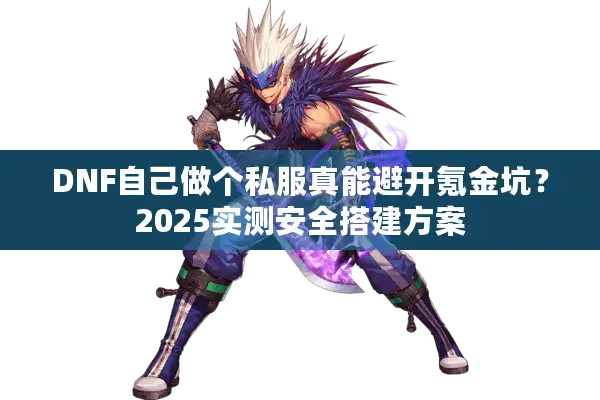 DNF自己做个私服真能避开氪金坑？2025实测安全搭建方案