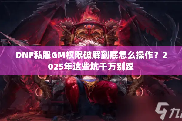 DNF私服GM权限破解到底怎么操作？2025年这些坑千万别踩