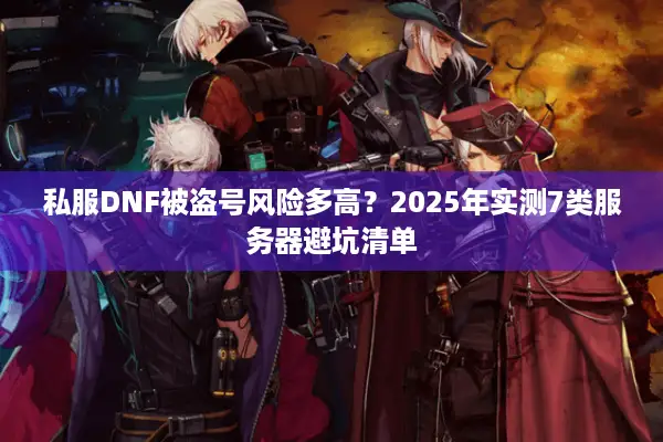 私服DNF被盗号风险多高？2025年实测7类服务器避坑清单
