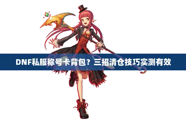 DNF私服称号卡背包？三招清仓技巧实测有效