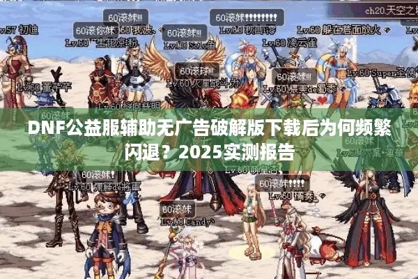 DNF公益服辅助无广告破解版下载后为何频繁闪退？2025实测报告