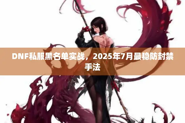 DNF私服黑名单实战，2025年7月最稳防封禁手法