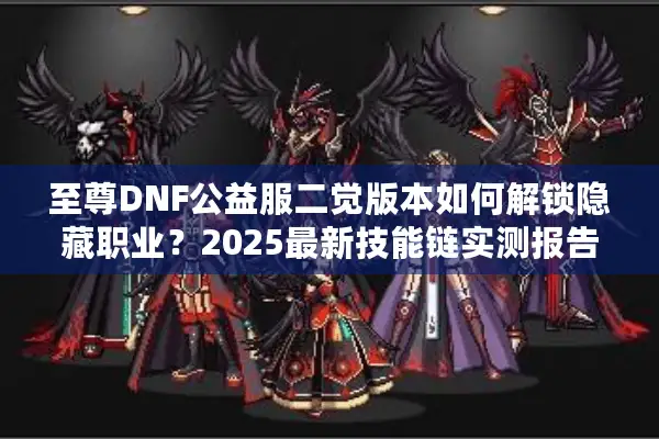 至尊DNF公益服二觉版本如何解锁隐藏职业？2025最新技能链实测报告