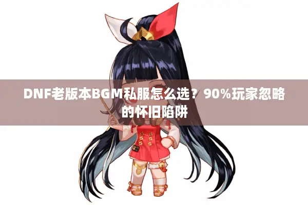 DNF老版本BGM私服怎么选？90%玩家忽略的怀旧陷阱