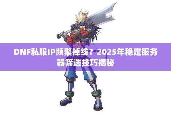 DNF私服IP频繁掉线？2025年稳定服务器筛选技巧揭秘