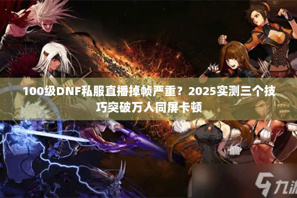 100级DNF私服直播掉帧严重？2025实测三个技巧突破万人同屏卡顿