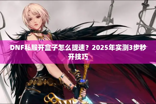 DNF私服开盒子怎么提速？2025年实测3步秒开技巧