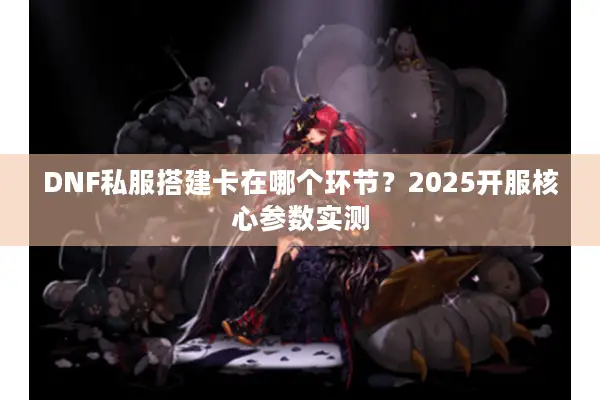 DNF私服搭建卡在哪个环节？2025开服核心参数实测