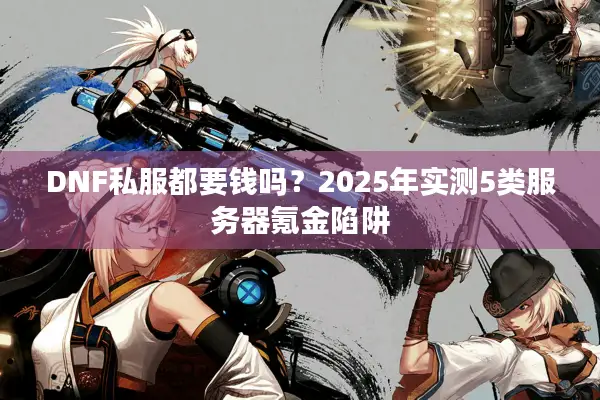 DNF私服都要钱吗？2025年实测5类服务器氪金陷阱