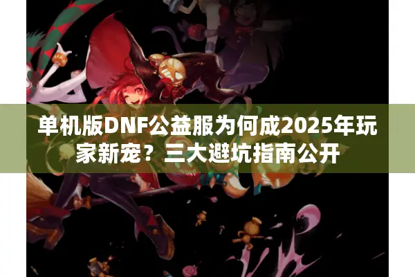 单机版DNF公益服为何成2025年玩家新宠？三大避坑指南公开