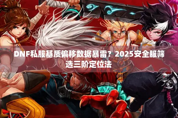 DNF私服基质偏移数据暴雷？2025安全服筛选三阶定位法