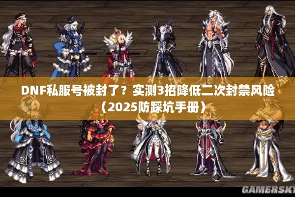 DNF私服号被封了？实测3招降低二次封禁风险（2025防踩坑手册）