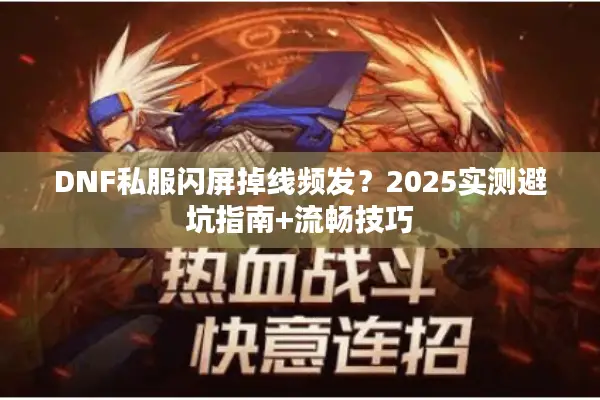 DNF私服闪屏掉线频发？2025实测避坑指南+流畅技巧