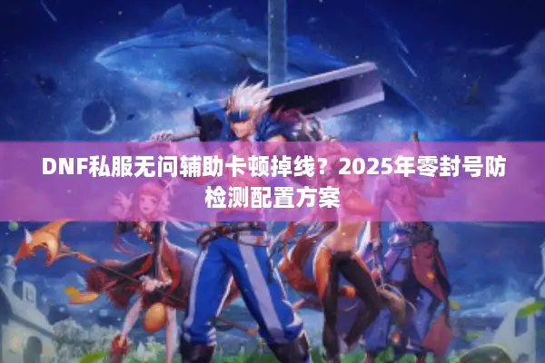 DNF私服无问辅助卡顿掉线？2025年零封号防检测配置方案
