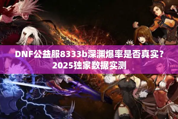 DNF公益服8333b深渊爆率是否真实？2025独家数据实测