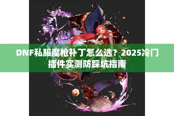 DNF私服魔枪补丁怎么选？2025冷门插件实测防踩坑指南