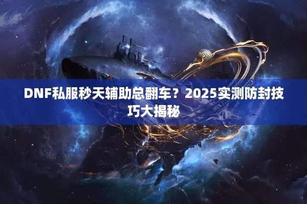 DNF私服秒天辅助总翻车？2025实测防封技巧大揭秘