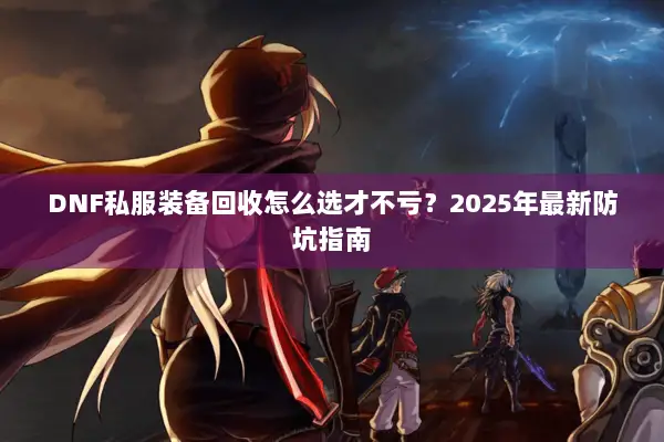 DNF私服装备回收怎么选才不亏？2025年最新防坑指南