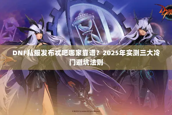 DNF私服发布忒吧哪家靠谱？2025年实测三大冷门避坑法则