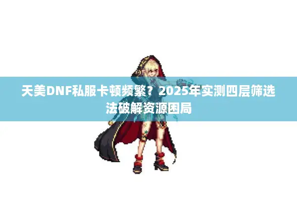 天美DNF私服卡顿频繁？2025年实测四层筛选法破解资源困局