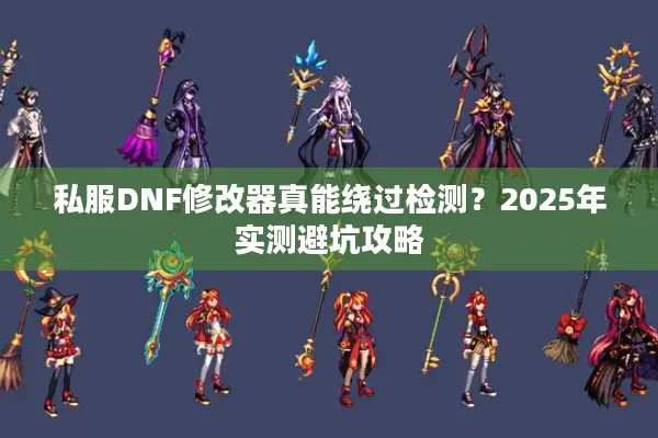 私服DNF修改器真能绕过检测？2025年实测避坑攻略
