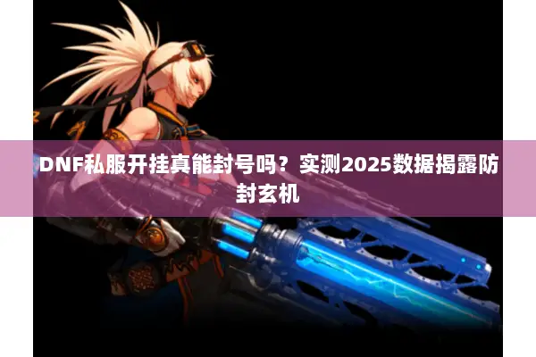 DNF私服开挂真能封号吗？实测2025数据揭露防封玄机