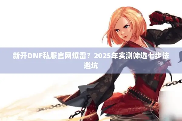 新开DNF私服官网爆雷？2025年实测筛选七步法避坑