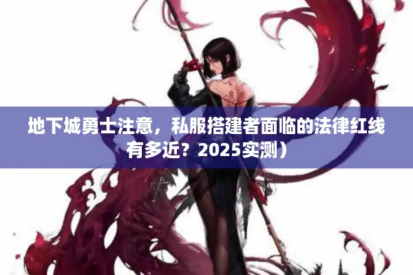地下城勇士注意，私服搭建者面临的法律红线有多近？2025实测）