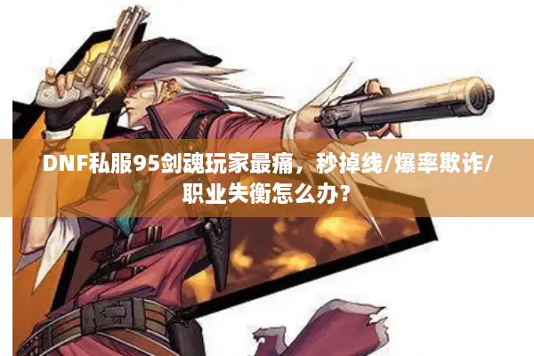 DNF私服95剑魂玩家最痛，秒掉线/爆率欺诈/职业失衡怎么办？