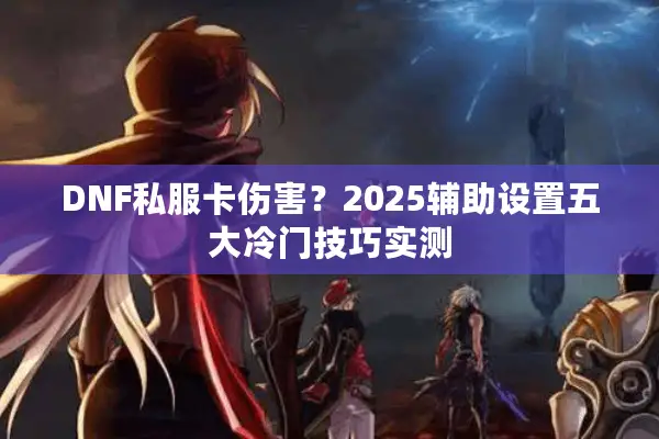 DNF私服卡伤害？2025辅助设置五大冷门技巧实测