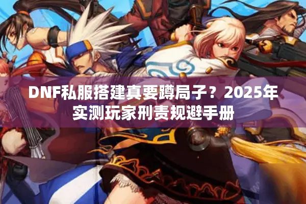 DNF私服搭建真要蹲局子？2025年实测玩家刑责规避手册