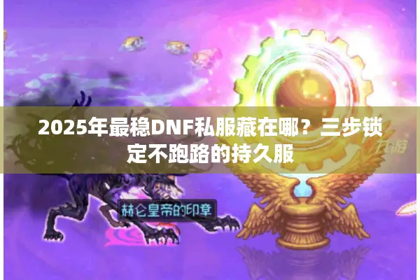 2025年最稳DNF私服藏在哪？三步锁定不跑路的持久服