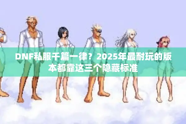 DNF私服千篇一律？2025年最耐玩的版本都靠这三个隐藏标准