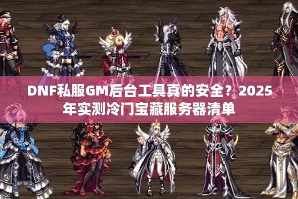 DNF私服GM后台工具真的安全？2025年实测冷门宝藏服务器清单