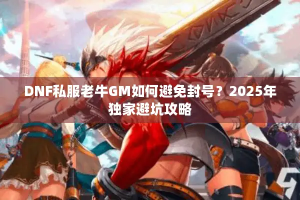 DNF私服老牛GM如何避免封号？2025年独家避坑攻略