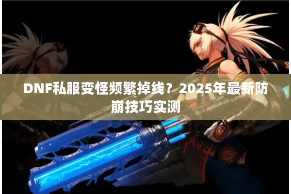 DNF私服变怪频繁掉线？2025年最新防崩技巧实测