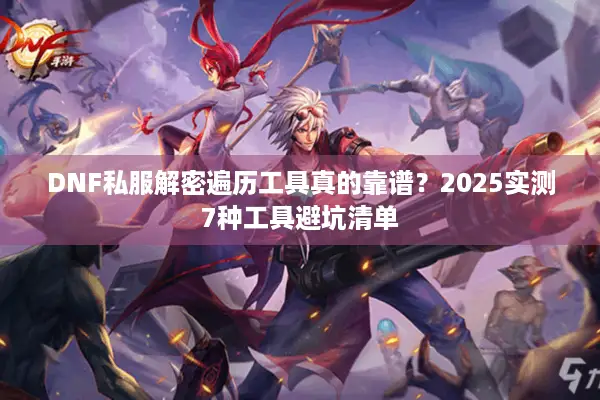 DNF私服解密遍历工具真的靠谱？2025实测7种工具避坑清单