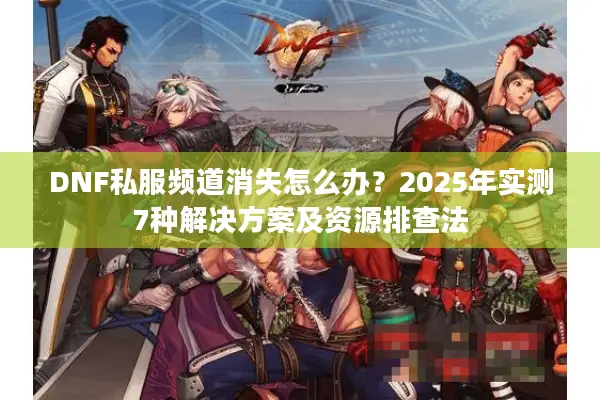 DNF私服频道消失怎么办？2025年实测7种解决方案及资源排查法