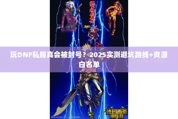 玩DNF私服真会被封号？2025实测避坑路线+资源白名单