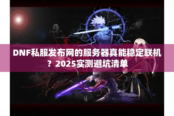 DNF私服发布网的服务器真能稳定联机？2025实测避坑清单