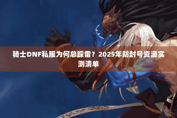 骑士DNF私服为何总踩雷？2025年防封号资源实测清单